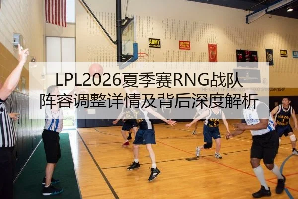 LPL2026夏季赛RNG战队阵容调整详情及背后深度解析
